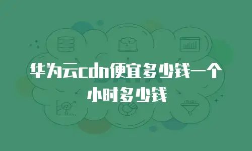 华为云cdn便宜多少钱一个小时多少钱