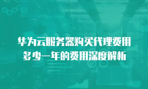 华为云服务器购买代理费用多少一年的费用深度解析