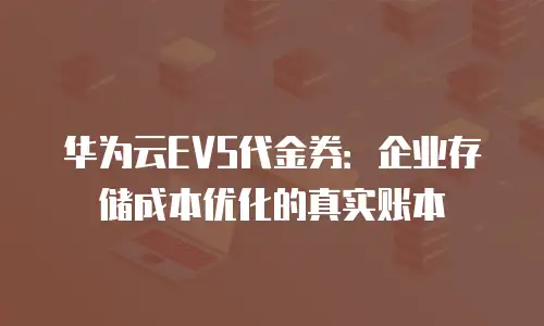 华为云EVS代金券：企业存储成本优化的真实账本