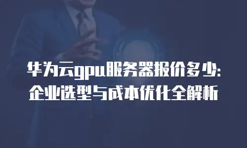华为云gpu服务器报价多少：企业选型与成本优化全解析