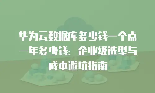 华为云数据库多少钱一个点一年多少钱：企业级选型与成本避坑指南