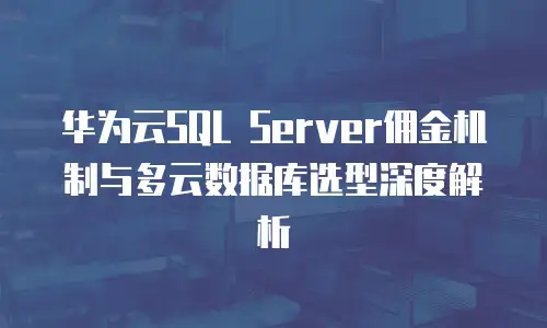 华为云SQL Server佣金机制与多云数据库选型深度解析