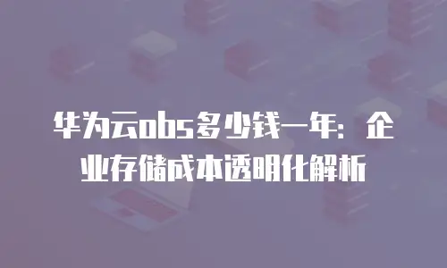 华为云obs多少钱一年：企业存储成本透明化解析