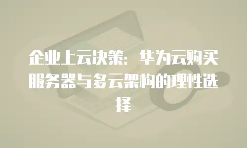 企业上云决策：华为云购买服务器与多云架构的理性选择