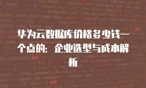 华为云数据库价格多少钱一个点的：企业选型与成本解析