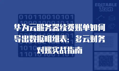 华为云服务器续费账单如何导出数据明细表：多云财务对账实战指南