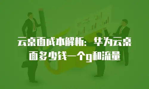 云桌面成本解析：华为云桌面多少钱一个g和流量