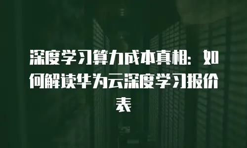 深度学习算力成本真相：如何解读华为云深度学习报价表