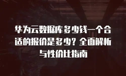华为云数据库多少钱一个合适的报价是多少？全面解析与性价比指南