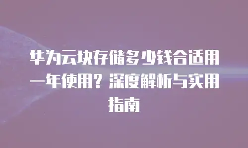 华为云块存储多少钱合适用一年使用？深度解析与实用指南