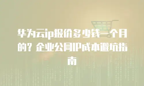 华为云ip报价多少钱一个月的？企业公网IP成本避坑指南