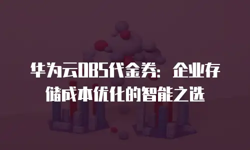 华为云OBS代金券：企业存储成本优化的智能之选