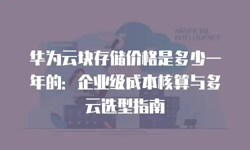 华为云块存储价格是多少一年的：企业级成本核算与多云选型指南