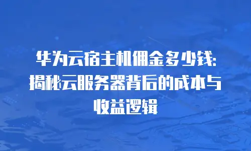 华为云宿主机佣金多少钱：揭秘云服务器背后的成本与收益逻辑