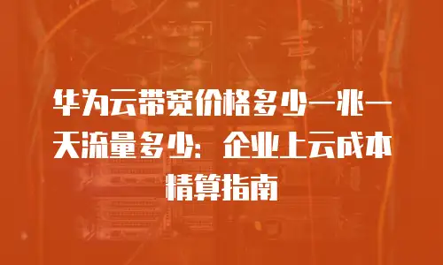 华为云带宽价格多少一兆一天流量多少：企业上云成本精算指南