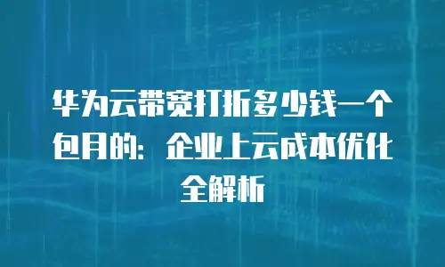 华为云带宽打折多少钱一个包月的：企业上云成本优化全解析