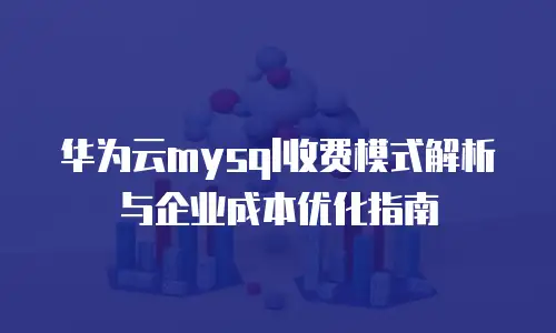华为云mysql收费模式解析与企业成本优化指南