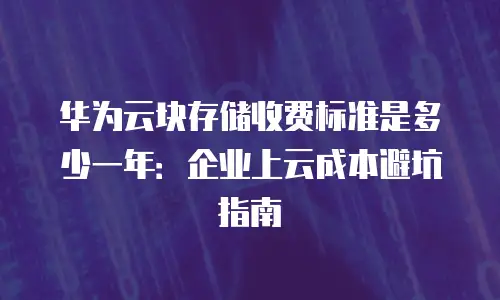 华为云块存储收费标准是多少一年：企业上云成本避坑指南