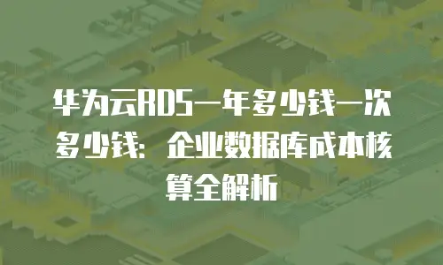 华为云RDS一年多少钱一次多少钱：企业数据库成本核算全解析