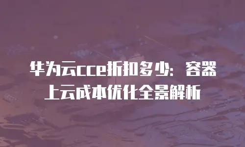 华为云cce折扣多少：容器上云成本优化全景解析