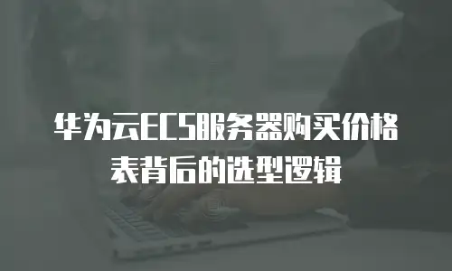 华为云ECS服务器购买价格表背后的选型逻辑