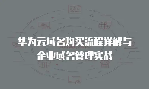 华为云域名购买流程详解与企业域名管理实战