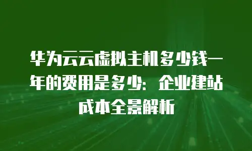 华为云云虚拟主机多少钱一年的费用是多少：企业建站成本全景解析