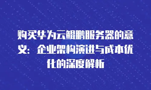 购买华为云鲲鹏服务器的意义：企业架构演进与成本优化的深度解析