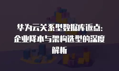 华为云关系型数据库返点：企业降本与架构选型的深度解析