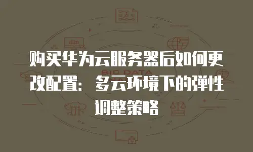 购买华为云服务器后如何更改配置：多云环境下的弹性调整策略