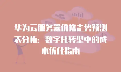 华为云服务器价格走势预测表分析：数字化转型中的成本优化指南