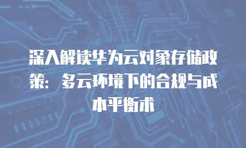 深入解读华为云对象存储政策：多云环境下的合规与成本平衡术