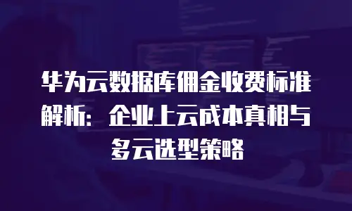华为云数据库佣金收费标准解析：企业上云成本真相与多云选型策略