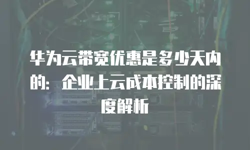 华为云带宽优惠是多少天内的：企业上云成本控制的深度解析
