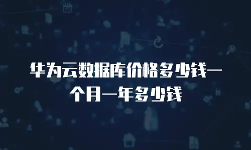 华为云数据库价格多少钱一个月一年多少钱