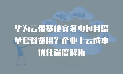 华为云带宽便宜多少包月流量套餐费用？企业上云成本优化深度解析