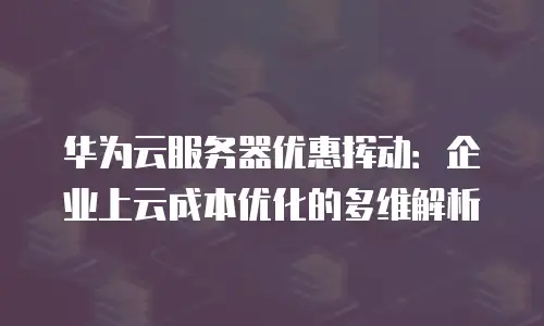 华为云服务器优惠挥动：企业上云成本优化的多维解析