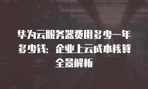 华为云服务器费用多少一年多少钱：企业上云成本核算全景解析
