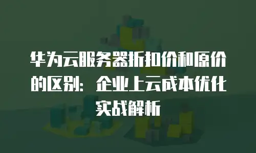 华为云服务器折扣价和原价的区别：企业上云成本优化实战解析