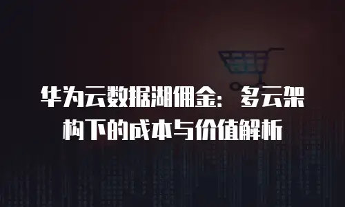华为云数据湖佣金：多云架构下的成本与价值解析