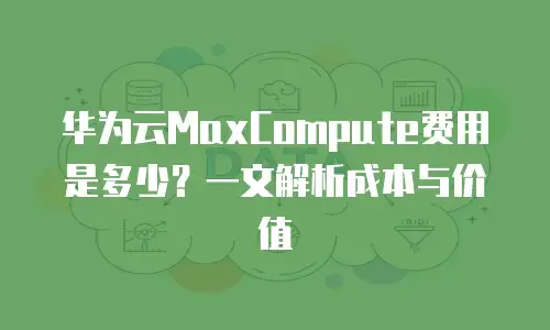 华为云MaxCompute费用是多少？一文解析成本与价值