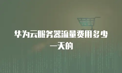 华为云服务器流量费用多少一天的