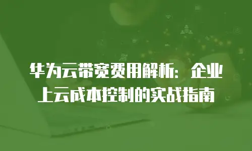 华为云带宽费用解析：企业上云成本控制的实战指南