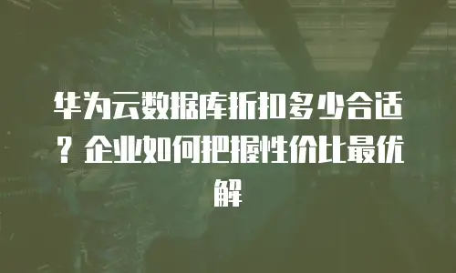华为云数据库折扣多少合适？企业如何把握性价比最优解