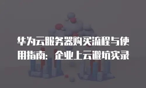 华为云服务器购买流程与使用指南：企业上云避坑实录