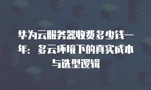 华为云服务器收费多少钱一年：多云环境下的真实成本与选型逻辑