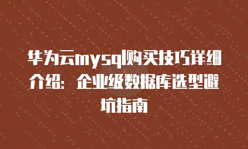 华为云mysql购买技巧详细介绍：企业级数据库选型避坑指南
