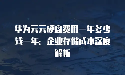 华为云云硬盘费用一年多少钱一年：企业存储成本深度解析