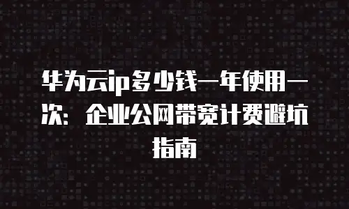 华为云ip多少钱一年使用一次：企业公网带宽计费避坑指南