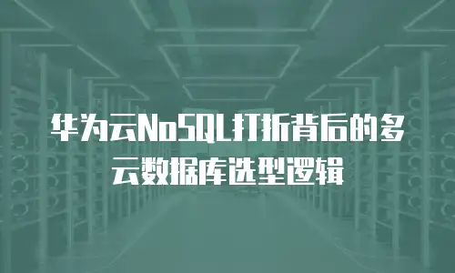 华为云NoSQL打折背后的多云数据库选型逻辑